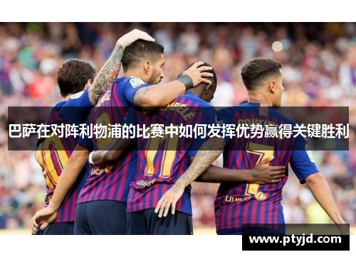 巴萨在对阵利物浦的比赛中如何发挥优势赢得关键胜利